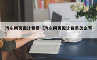 宣威汽车网页设计背景（汽车网页设计背景怎么写）