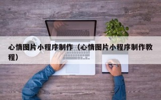 宣威心情图片小程序制作（心情图片小程序制作教程）