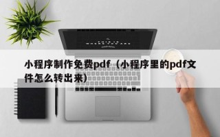 宣威小程序制作免费pdf（小程序里的pdf文件怎么转出来）