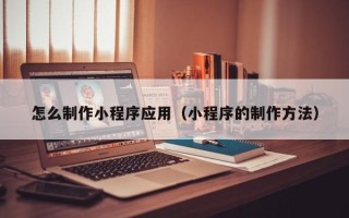 宣威怎么制作小程序应用（小程序的制作方法）