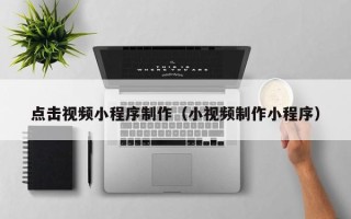 宣威点击视频小程序制作（小视频制作小程序）