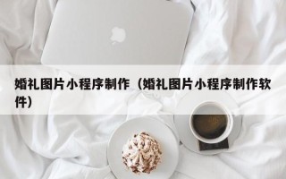 宣威婚礼图片小程序制作（婚礼图片小程序制作软件）