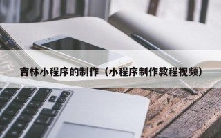 宣威吉林小程序的制作（小程序制作教程视频）