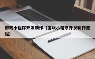 宣威游戏小程序开发制作（游戏小程序开发制作流程）