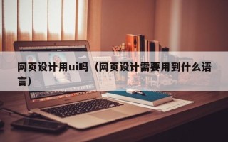 宣威网页设计用ui吗（网页设计需要用到什么语言）